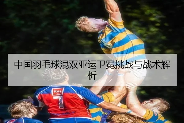 中国羽毛球混双亚运卫冕挑战与战术解析
